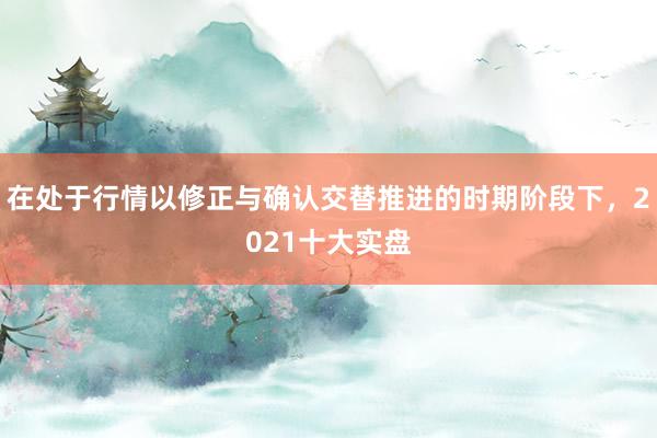 在处于行情以修正与确认交替推进的时期阶段下，2021十大实盘