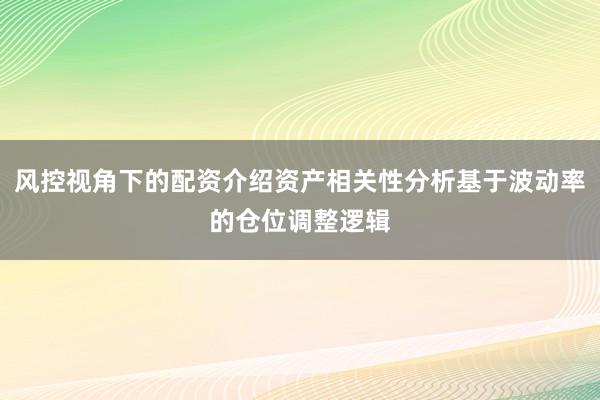 风控视角下的配资介绍资产相关性分析基于波动率的仓位调整逻辑