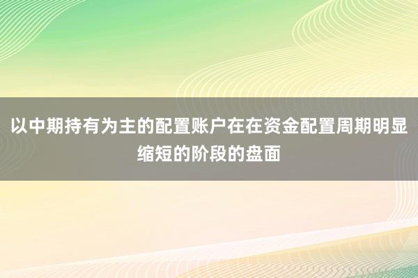 以中期持有为主的配置账户在在资金配置周期明显缩短的阶段的盘面
