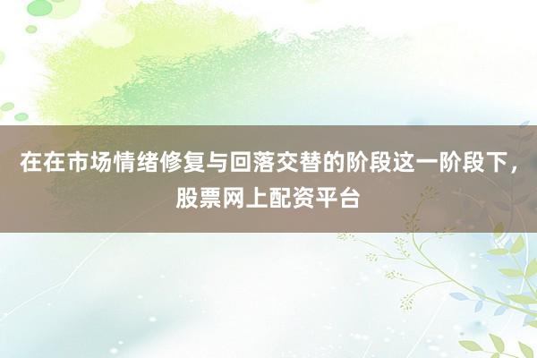 在在市场情绪修复与回落交替的阶段这一阶段下，股票网上配资平台