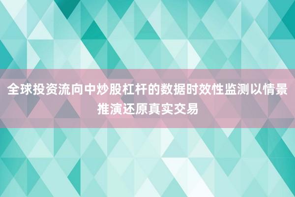 全球投资流向中炒股杠杆的数据时效性监测以情景推演还原真实交易
