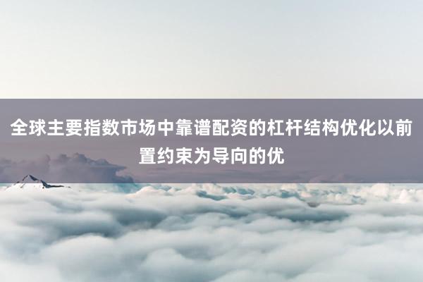 全球主要指数市场中靠谱配资的杠杆结构优化以前置约束为导向的优