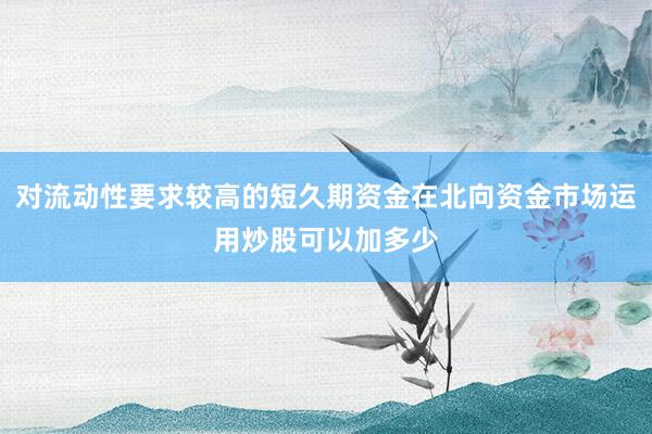 对流动性要求较高的短久期资金在北向资金市场运用炒股可以加多少