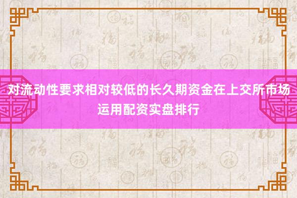 对流动性要求相对较低的长久期资金在上交所市场运用配资实盘排行