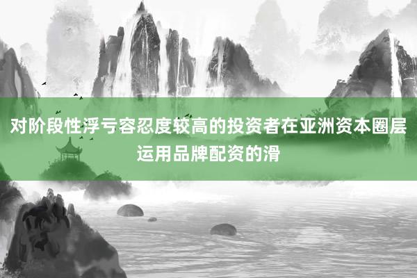 对阶段性浮亏容忍度较高的投资者在亚洲资本圈层运用品牌配资的滑