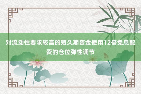 对流动性要求较高的短久期资金使用12倍免息配资的仓位弹性调节
