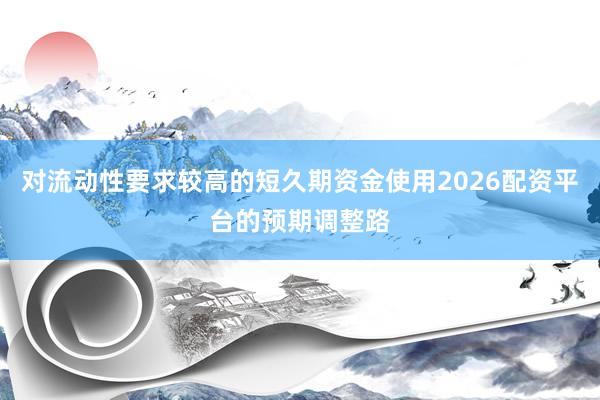 对流动性要求较高的短久期资金使用2026配资平台的预期调整路