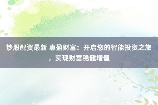 炒股配资最新 惠盈财富:开启您的智能投资之旅,实现财富稳健增值