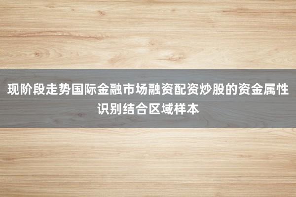 现阶段走势国际金融市场融资配资炒股的资金属性识别结合区域样本