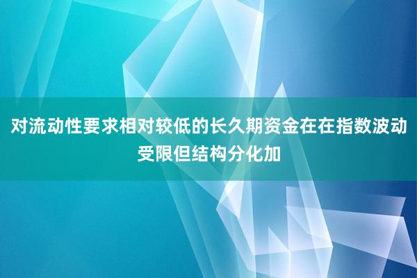 对流动性要求相对较低的长久期资金在在指数波动受限但结构分化加