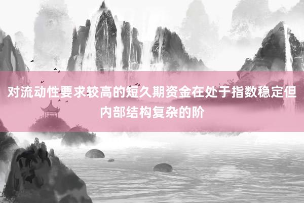 对流动性要求较高的短久期资金在处于指数稳定但内部结构复杂的阶