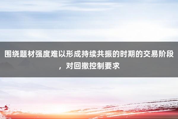 围绕题材强度难以形成持续共振的时期的交易阶段，对回撤控制要求