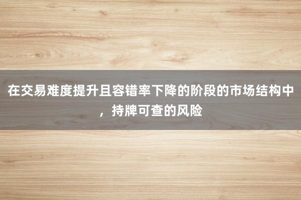 在交易难度提升且容错率下降的阶段的市场结构中，持牌可查的风险
