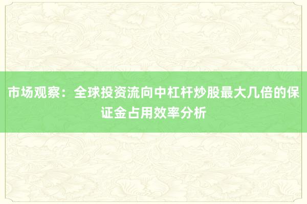 市场观察：全球投资流向中杠杆炒股最大几倍的保证金占用效率分析