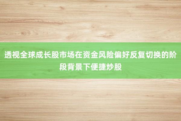 透视全球成长股市场在资金风险偏好反复切换的阶段背景下便捷炒股