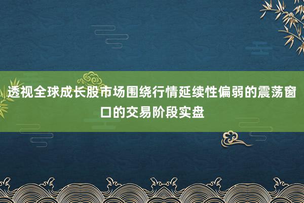 透视全球成长股市场围绕行情延续性偏弱的震荡窗口的交易阶段实盘