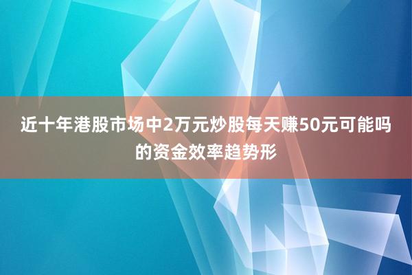 近十年港股市场中2万元炒股每天赚50元可能吗的资金效率趋势形