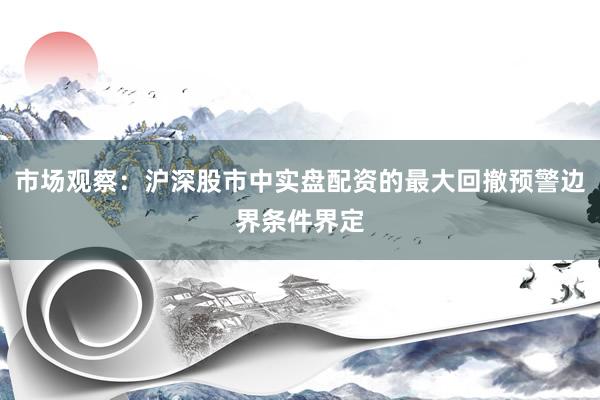 市场观察：沪深股市中实盘配资的最大回撤预警边界条件界定