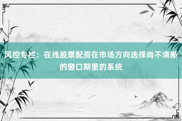 风控专栏：在线股票配资在市场方向选择尚不清晰的窗口期里的系统