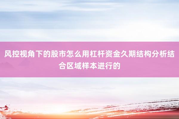 风控视角下的股市怎么用杠杆资金久期结构分析结合区域样本进行的