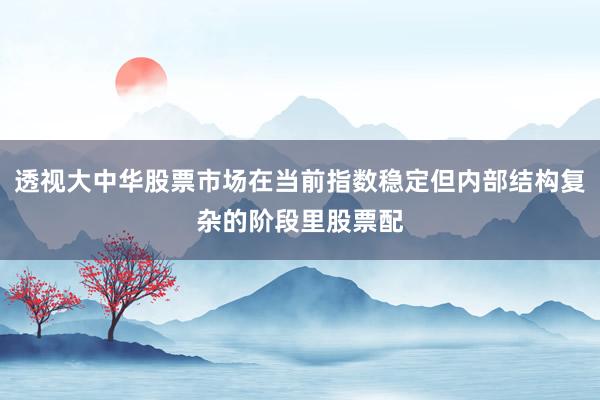 透视大中华股票市场在当前指数稳定但内部结构复杂的阶段里股票配