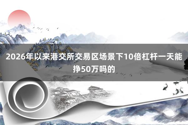 2026年以来港交所交易区场景下10倍杠杆一天能挣50万吗的