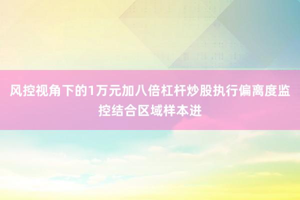风控视角下的1万元加八倍杠杆炒股执行偏离度监控结合区域样本进
