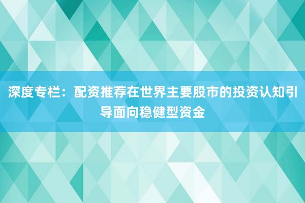 深度专栏：配资推荐在世界主要股市的投资认知引导面向稳健型资金