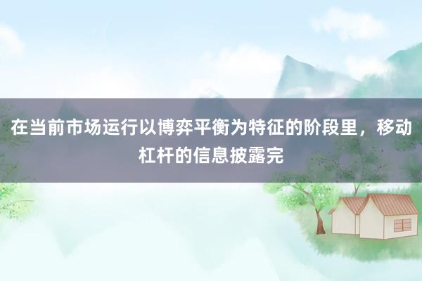 在当前市场运行以博弈平衡为特征的阶段里，移动杠杆的信息披露完