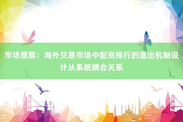 市场观察：海外交易市场中配资排行的退出机制设计从系统耦合关系