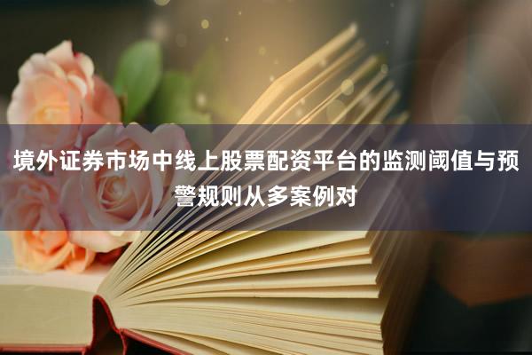 境外证券市场中线上股票配资平台的监测阈值与预警规则从多案例对