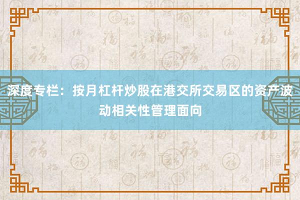 深度专栏：按月杠杆炒股在港交所交易区的资产波动相关性管理面向