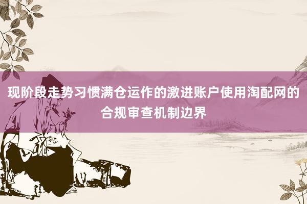 现阶段走势习惯满仓运作的激进账户使用淘配网的合规审查机制边界