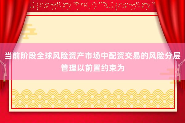 当前阶段全球风险资产市场中配资交易的风险分层管理以前置约束为