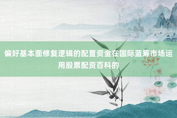 偏好基本面修复逻辑的配置资金在国际蓝筹市场运用股票配资百科的