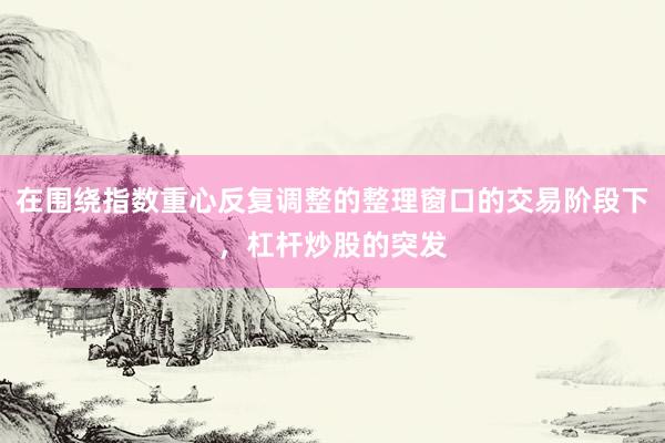 在围绕指数重心反复调整的整理窗口的交易阶段下，杠杆炒股的突发