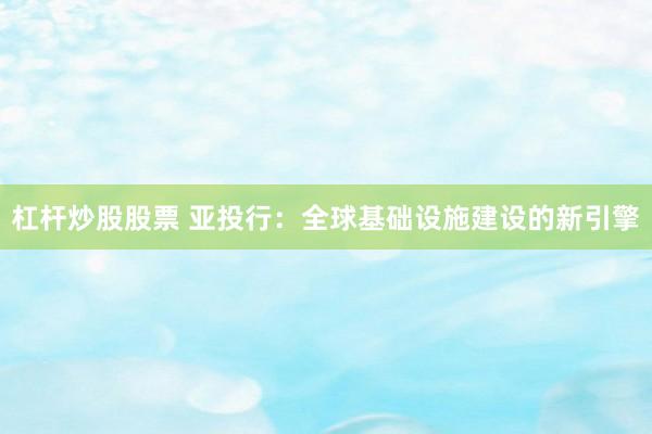 杠杆炒股股票 亚投行：全球基础设施建设的新引擎