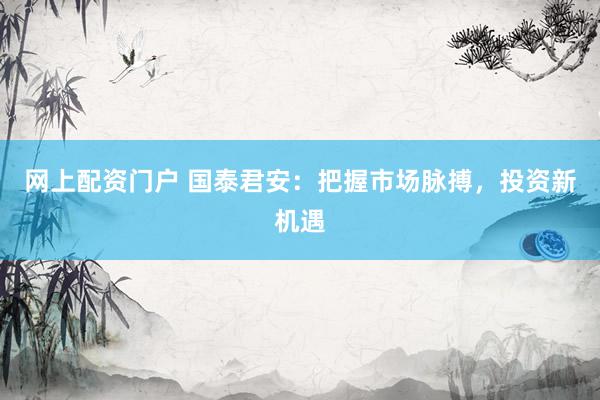 网上配资门户 国泰君安：把握市场脉搏，投资新机遇