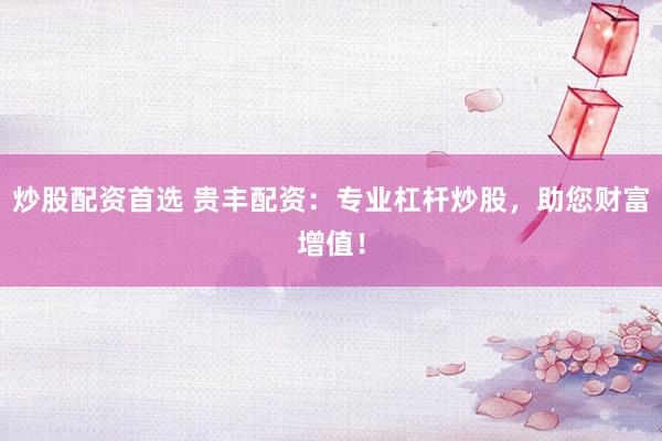 炒股配资首选 贵丰配资：专业杠杆炒股，助您财富增值！