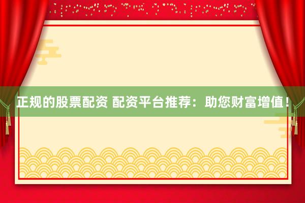 正规的股票配资 配资平台推荐：助您财富增值！