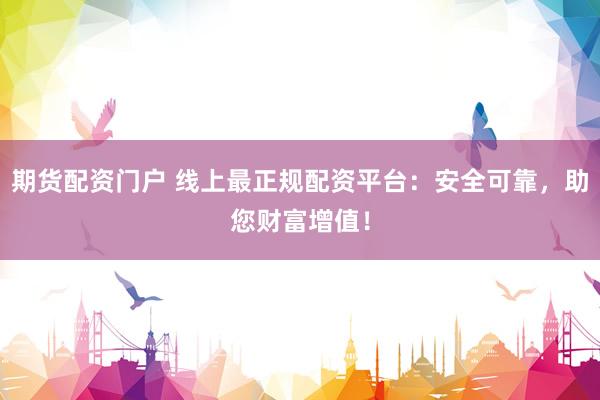 期货配资门户 线上最正规配资平台：安全可靠，助您财富增值！