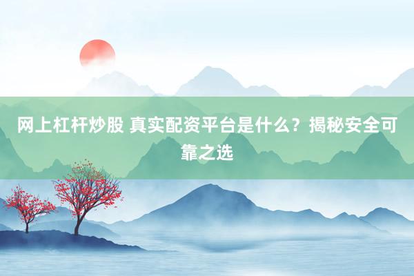 网上杠杆炒股 真实配资平台是什么？揭秘安全可靠之选