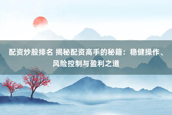配资炒股排名 揭秘配资高手的秘籍：稳健操作、风险控制与盈利之道