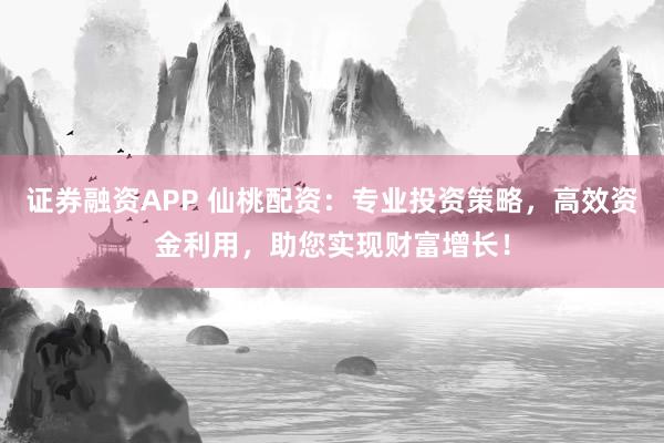 证券融资APP 仙桃配资：专业投资策略，高效资金利用，助您实现财富增长！
