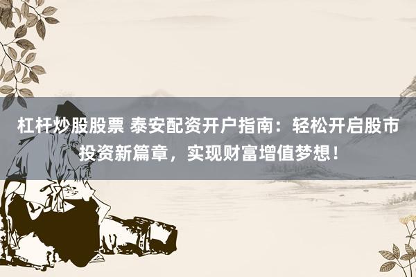 杠杆炒股股票 泰安配资开户指南：轻松开启股市投资新篇章，实现财富增值梦想！