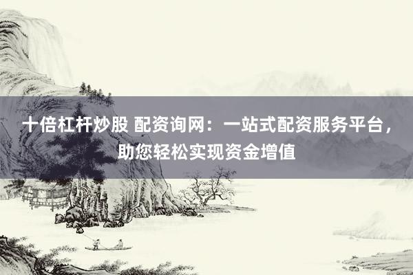 十倍杠杆炒股 配资询网：一站式配资服务平台，助您轻松实现资金增值