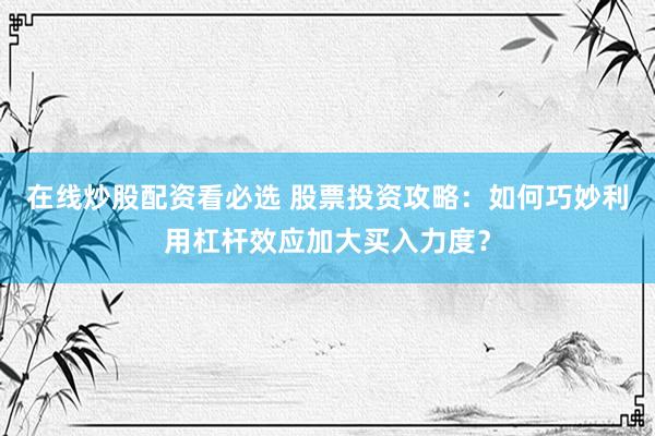 在线炒股配资看必选 股票投资攻略：如何巧妙利用杠杆效应加大买入力度？