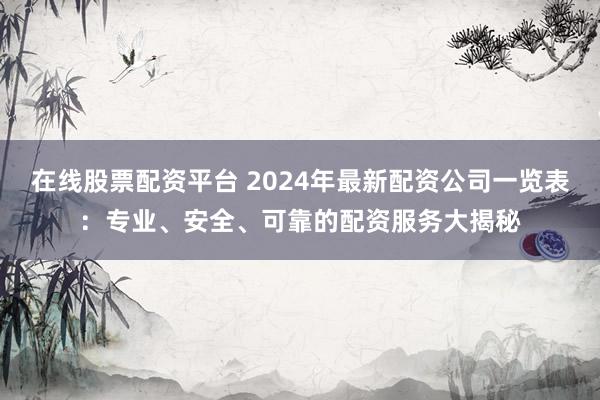 在线股票配资平台 2024年最新配资公司一览表：专业、安全、可靠的配资服务大揭秘