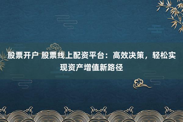 股票开户 股票线上配资平台：高效决策，轻松实现资产增值新路径