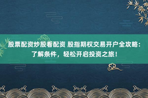 股票配资炒股看配资 股指期权交易开户全攻略：了解条件，轻松开启投资之旅！